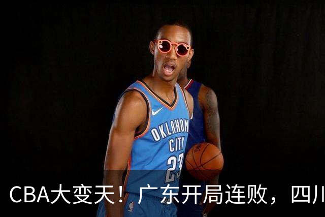 CBA大变天！广东开局连败，四川两连胜，上海连克强敌，新疆崛起！